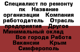 Специалист по ремонту пк › Название организации ­ Компания-работодатель › Отрасль предприятия ­ Другое › Минимальный оклад ­ 20 000 - Все города Работа » Вакансии   . Крым,Симферополь